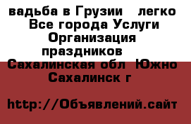 Cвадьба в Грузии - легко! - Все города Услуги » Организация праздников   . Сахалинская обл.,Южно-Сахалинск г.